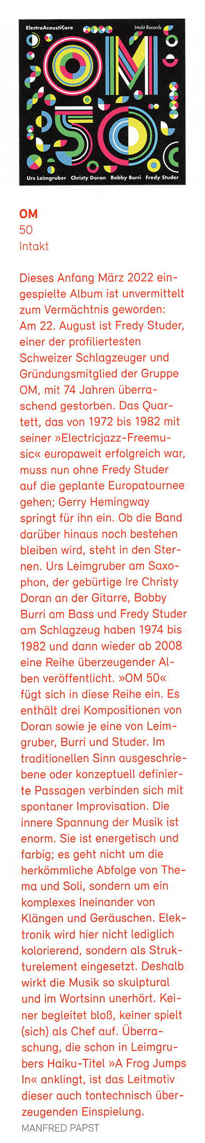 Dieses Anfang März 2022 ein-
																				gespielte Album ist unvermittelt
																				zum Vermächtnis geworden:
																				Am 22. August ist Fredy Studer,
																				einer der profiliertesten
																				Schweizer Schlagzeuger und
																				Gründungsmitglied der Gruppe
																				OM, mit 74 Jahren überra-
																				schend gestorben.