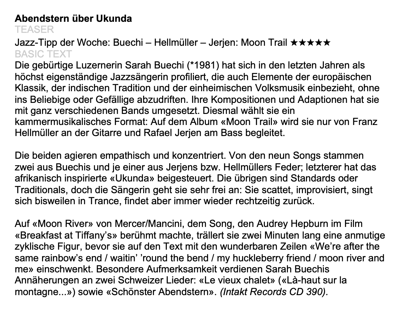 Die gebürtige Luzernerin Sarah Buechi (*1981) hat sich in den letzten Jahren als höchst eigenständige Jazzsängerin profiliert, die auch Elemente der europäischen Klassik, der indischen Tradition und der einheimischen Volksmusik einbezieht, ohne ins Beliebige oder Gefällige abzudriften. Ihre Kompositionen und Adaptionen hat sie mit ganz verschiedenen Bands umgesetzt.