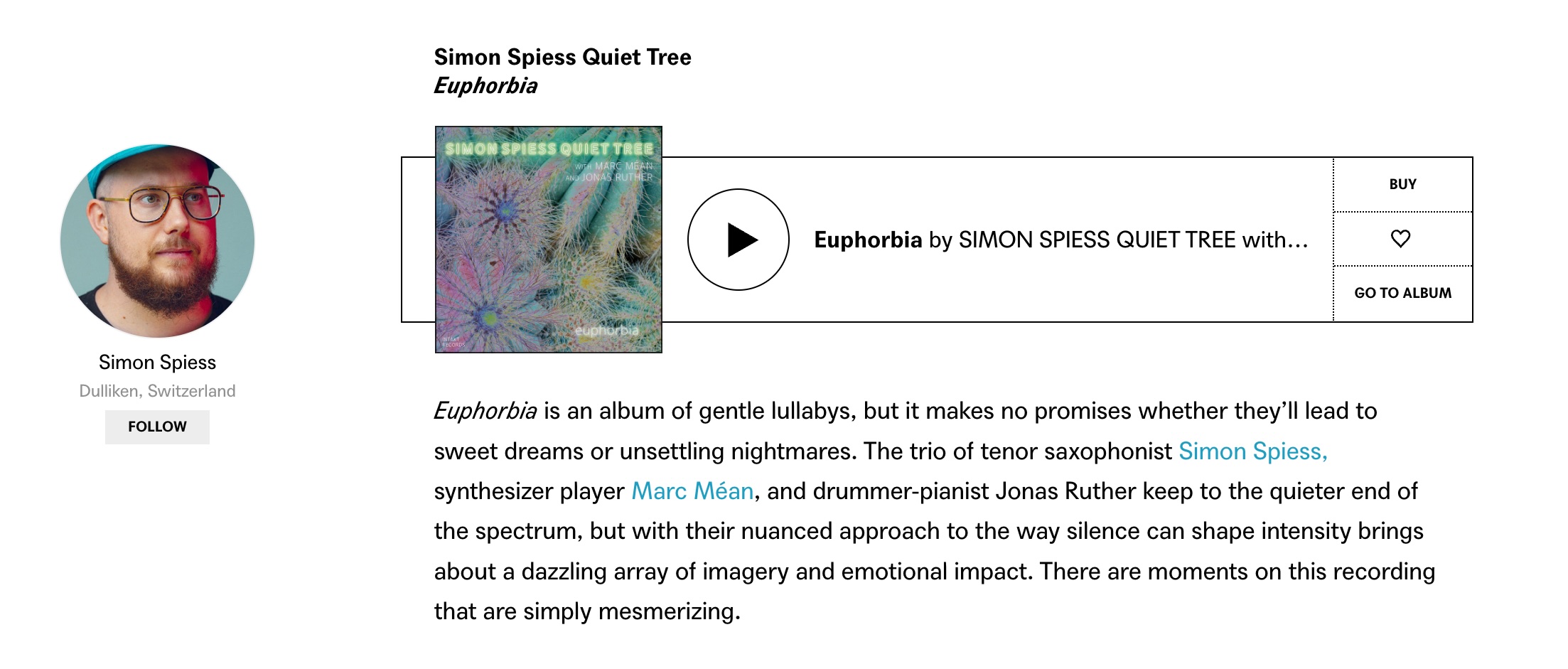 Euphorbia is an album of gentle lullabys, but it makes no promises whether they’ll lead to sweet dreams or unsettling nightmares. The trio of tenor saxophonist Simon Spiess, synthesizer player Marc Méan, and drummer-pianist Jonas Ruther keep to the quieter end of the spectrum, but with their nuanced approach to the way silence can shape intensity brings about a dazzling array of imagery and emotional impact. There are moments on this recording that are simply mesmerizing.