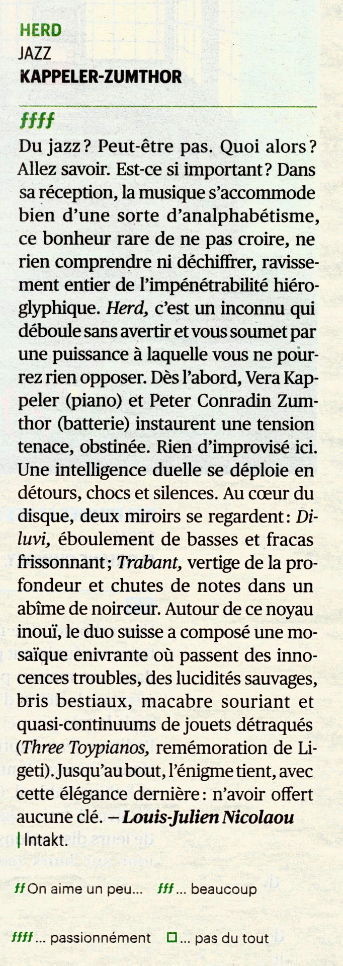 Du jazz ? Peut-être pas. Quoi alors ? Allez savoir. Est-ce si important ? Dans sa réception, la musique s’accommode bien d’une sorte d’analphabétisme, ce bonheur rare de ne pas croire, ne rien comprendre ni déchiffrer, ravissement entier de l’impénétrabilité hiéroglyphique. Herd, c’est un inconnu qui déboule sans avertir et vous soumet par une puissance à laquelle vous ne pourrez rien opposer. Dès l’abord, Vera Kappeler (piano) et Peter Conradin Zumthor (batterie) instaurent une tension tenace, obstinée. Rien d’improvisé ici. Une intelligence duelle se déploie en détours, chocs et silences. Au cœur du disque, deux miroirs se regardent : Diluvi, éboulement de basses et fracas frissonnant ; Trabant, vertige de la profondeur et chutes de notes dans un abîme de noirceur. Autour de ce noyau inouï, le duo suisse a composé une mosaïque enivrante où passent des innocences troubles, des lucidités sauvages, bris bestiaux, macabre souriant et quasi-continuums de jouets détraqués (Three Toypianos, remémoration de Ligeti). Jusqu’au bout, l’énigme tient, avec cette élégance dernière : n’avoir offert aucune clé.