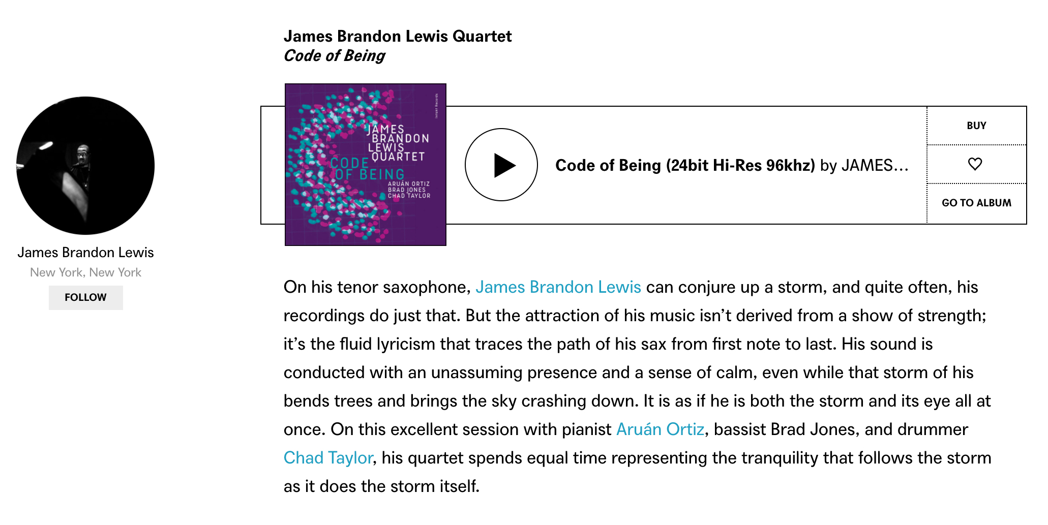 On his tenor saxophone, James Brandon Lewis can conjure up a storm, and quite often, his recordings do just that. But the attraction of his music isn’t derived from a show of strength; it’s the fluid lyricism that traces the path of his sax from first note to last. His sound is conducted with an unassuming presence and a sense of calm, even while that storm of his bends trees and brings the sky crashing down. It is as if he is both the storm and its eye all at once. On this excellent session with pianist Aruán Ortiz, bassist Brad Jones, and drummer Chad Taylor, his quartet spends equal time representing the tranquility that follows the storm as it does the storm itself.