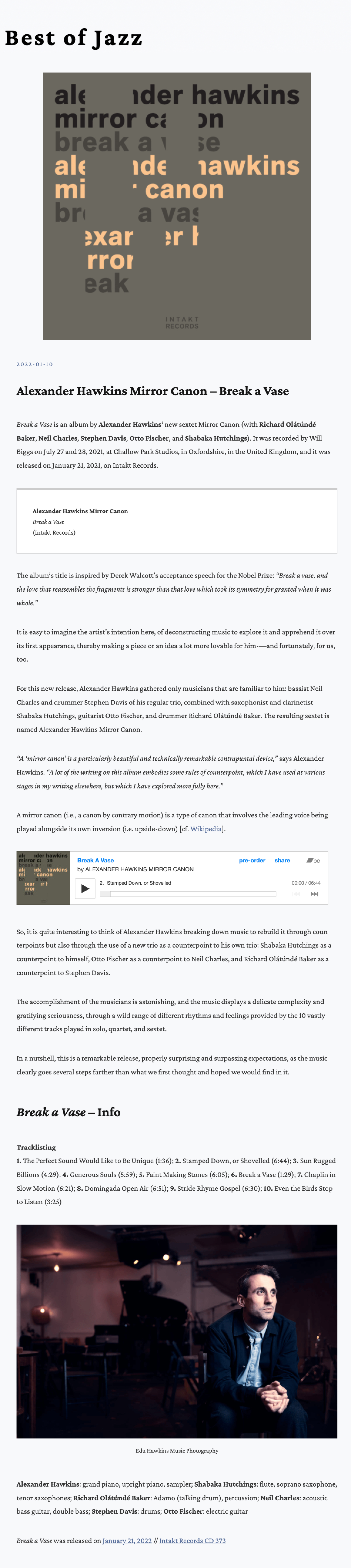 Break a Vase is an album by Alexander Hawkins‘ new sextet Mirror Canon (with Richard Olátúndé Baker, Neil Charles, Stephen Davis, Otto Fischer, and Shabaka Hutchings). It was recorded by Will Biggs on July 27 and 28, 2021, at Challow Park Studios, in Oxfordshire, in the United Kingdom, and it was released on January 21, 2021, on Intakt Records.