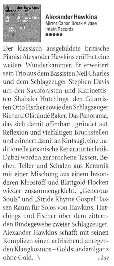 Der klassisch ausgebildete britische
					Pianist Alexander Hawkins eröffnet eine
					weitere Wunderkammer. Er erweitert
					sein Trio aus dem Bassisten Neil Charles
					und dem Schlagzeuger Stephen Davis
					um den Saxofonisten und Klarinettis-
					ten Shabaka Hutchings, den Gitarris-
					ten Otto Fischer sowie den Schlagzeuger
					Richard Olátúndé Baker.