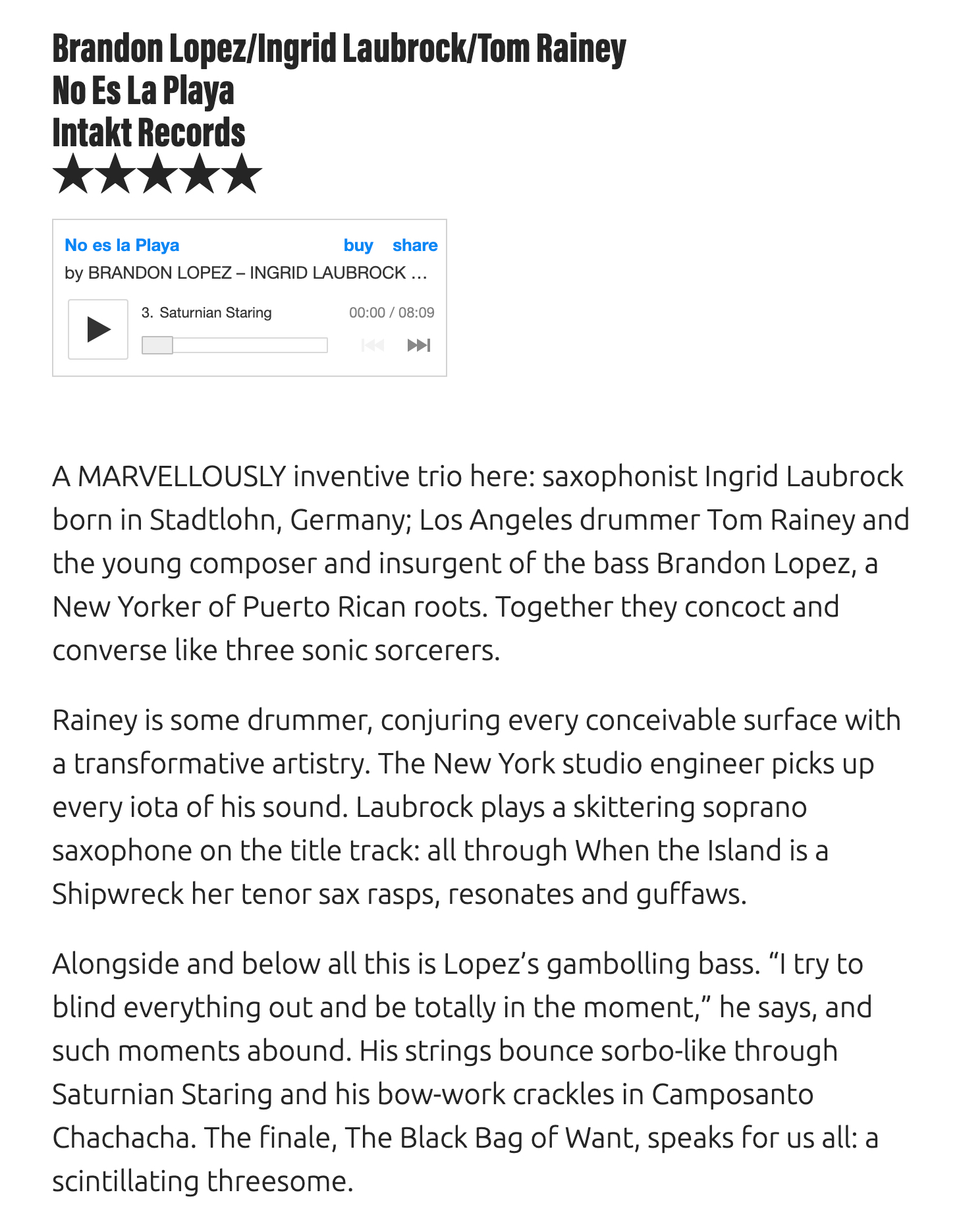 A MARVELLOUSLY inventive trio here: saxophonist Ingrid Laubrock born in Stadtlohn, Germany; Los Angeles drummer Tom Rainey and the young composer and insurgent of the bass Brandon Lopez, a New Yorker of Puerto Rican roots. Together they concoct and converse like three sonic sorcerers.