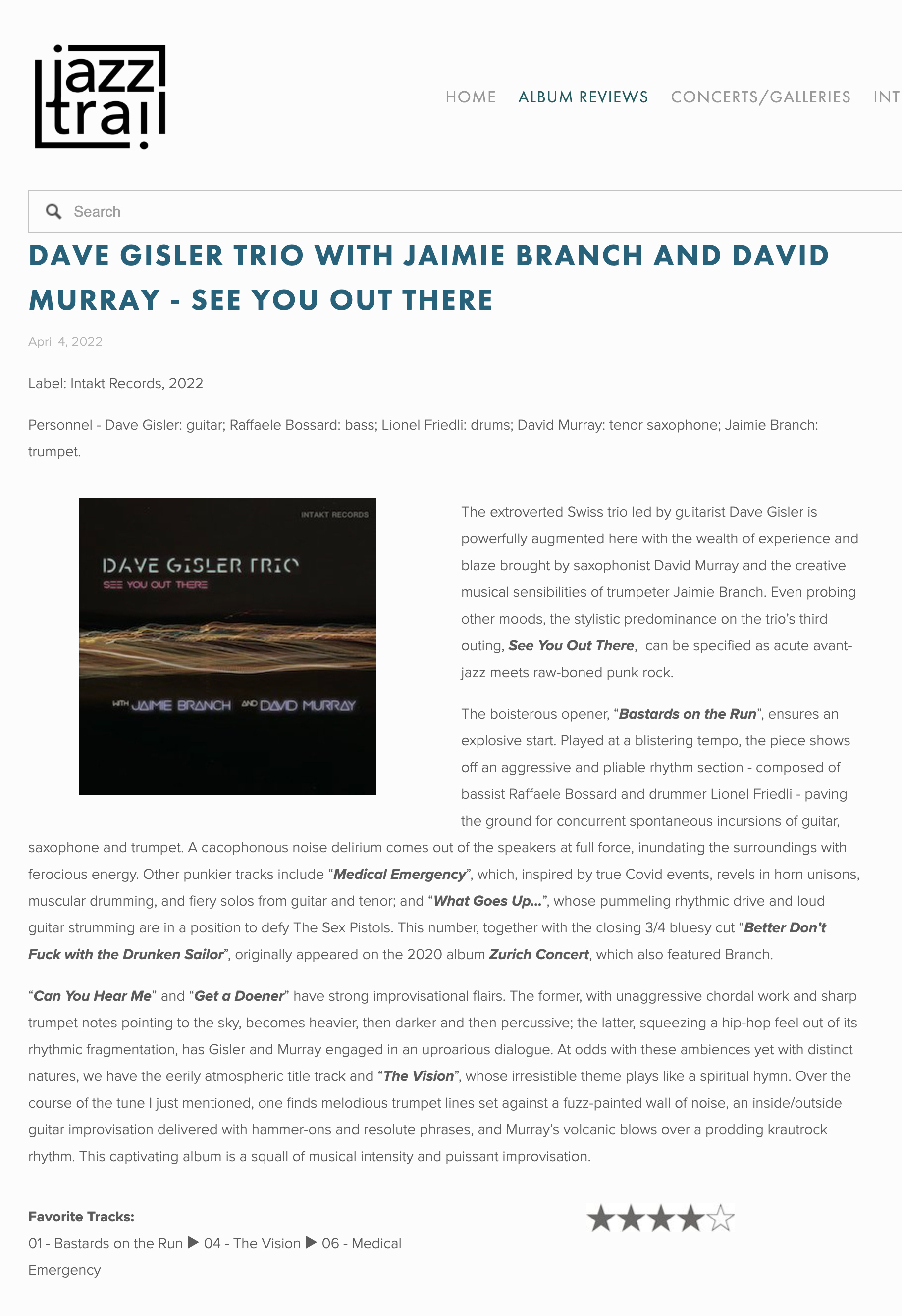 The extroverted Swiss trio led by guitarist Dave Gisler is powerfully augmented here with the wealth of experience and blaze brought by saxophonist David Murray and the creative musical sensibilities of trumpeter Jaimie Branch. Even probing other moods, the stylistic predominance on the trio’s third outing, See You Out There,  can be specified as acute avant-jazz meets raw-boned punk rock.