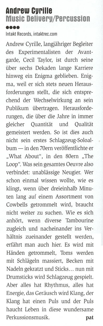 Andrew Cyrille, langjähriger Begleiter
										des Experimentalisten der Avant-
										garde, Cecil Taylor, ist durch seine
										über sechs Dekaden lange Karriere
										hinweg in Enigma geblieben. Enig-
										ma, weil er sich stets neuen Heraus-
										forderungen stellt, die sich entspre-
										chend der Wechselwirkung an sein
										Publikum übertragen. Herausforde-
										rungen, die über die Jahre in immer
										gleicher Quantität und
										Qualität
										gemeistert werden.