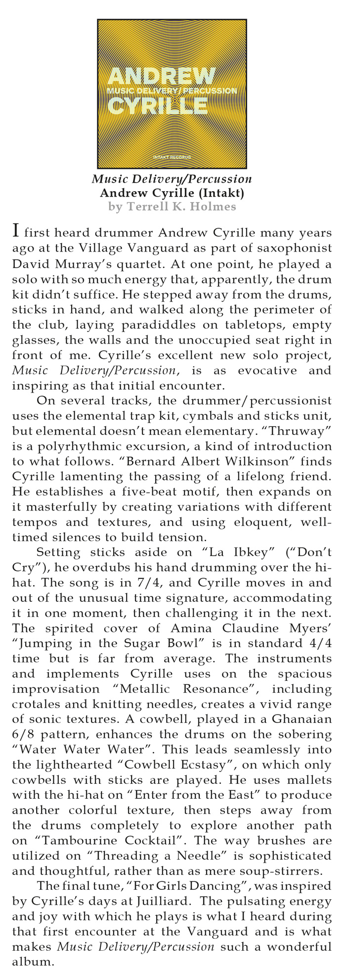 I first heard drummer Andrew Cyrille many years
										ago at the Village Vanguard as part of saxophonist
										David Murray's quartet. At one point, he played a
										solo with so much energy that, apparently, the drum
										kit didn't suffice. He stepped away from the drums,
										sticks in hand, and walked along the perimeter of
										the club, laying paradiddles on tabletops, empty
										glasses, the walls and the unoccupied seat right in
										front of me. Cyrille's excellent new solo project,
										Music Delivery/Percussion, is as evocative
										and
										inspiring as that initial encounter.