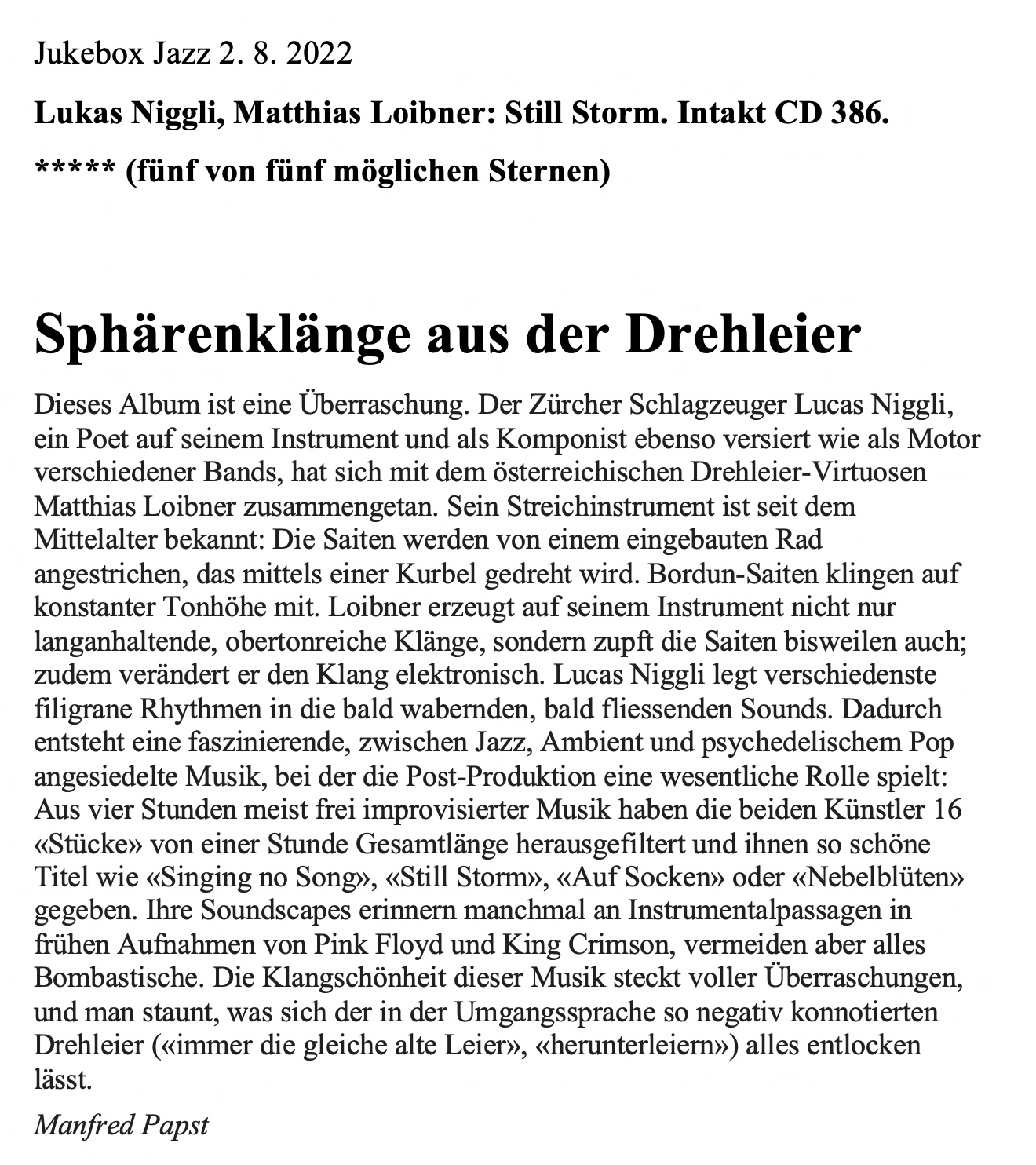 Dieses Album ist eine Überraschung. Der Zürcher Schlagzeuger Lucas Niggli,
									ein Poet auf seinem Instrument und als Komponist ebenso versiert wie als Motor
									verschiedener Bands, hat sich mit dem österreichischen Drehleier-Virtuosen
									Matthias Loibner zusammengetan.