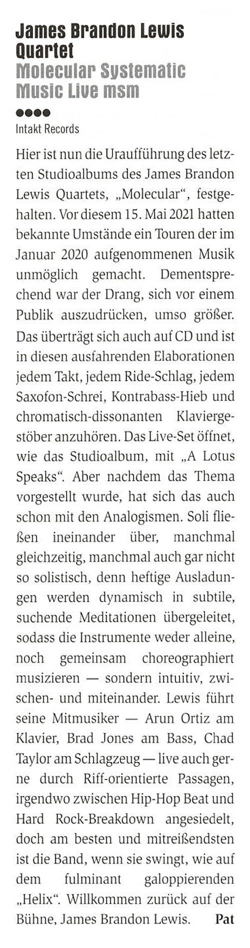 Hier ist nun die Uraufführung des letz-
								ten Studioalbums des James Brandon
								Lewis Quartets,
								Molecular', festge-
								halten. Vor diesem 15. Mai 2021 hatten
								bekannte Umstände ein Touren der im
								Januar 2020 aufgenommenen Musik
								unmöglich gemacht.