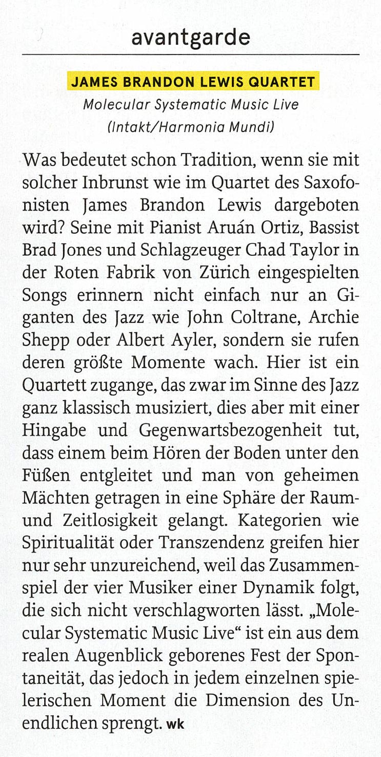Was bedeutet schon Tradition, wenn sie mit
								solcher Inbrunst wie im Quartet des Saxofo-
								nisten James Brandon Lewis dargeboten
								wird? Seine mit Pianist Aruán Ortiz, Bassist
								Brad Jones und Schlagzeuger Chad Taylor in
								der Roten Fabrik von Zürich eingespielten
								Songs erinnern nicht einfach nur an Gi
								ganten des Jazz wie John Coltrane, Archie
								Shepp oder Albert Ayler, sondern sie rufen
								deren größte Momente wach.