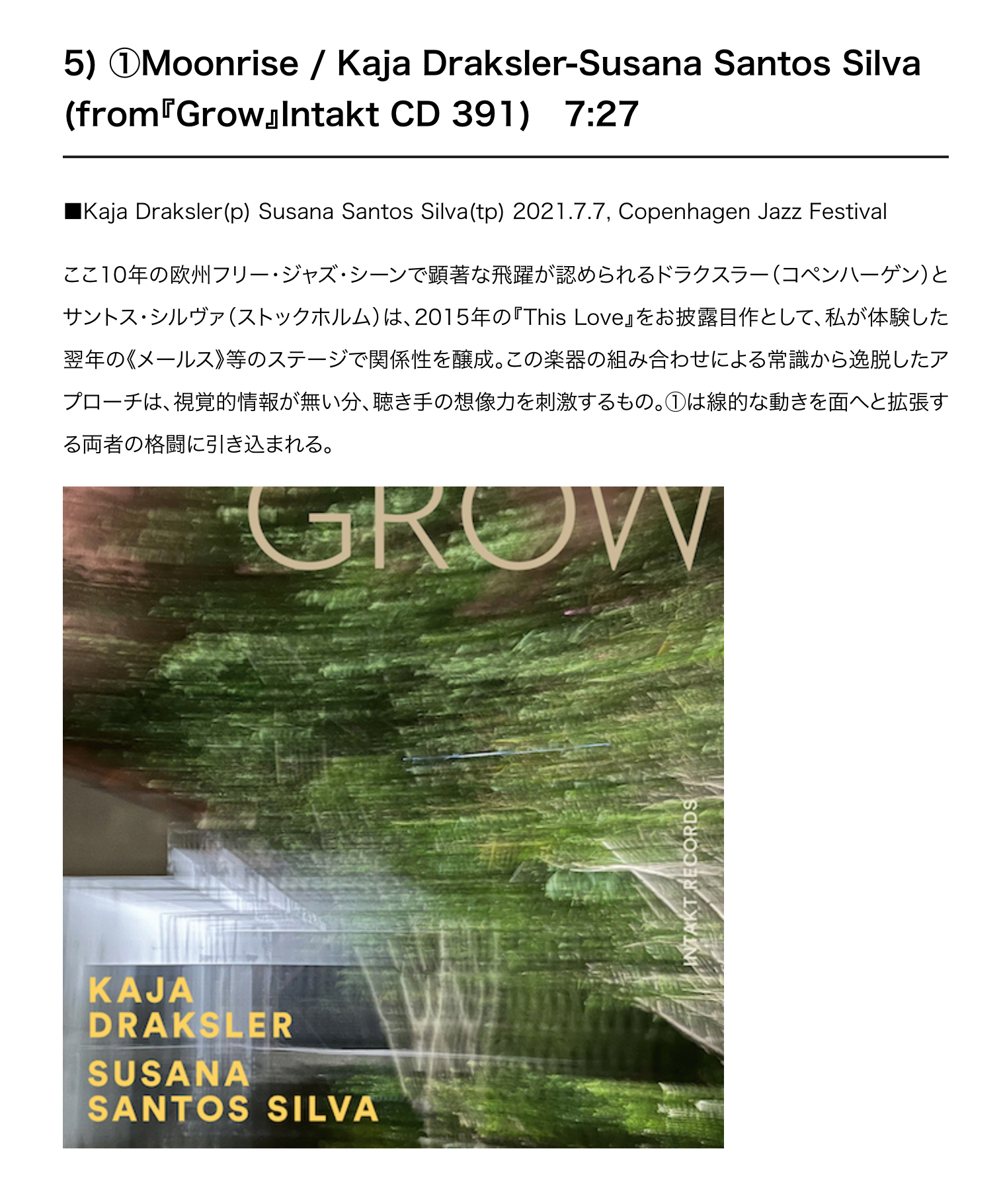 ここ10年の欧州フリー・ジャズ・シーンで顕著な飛躍が認められるドラクスラー（コペンハーゲン）とサントス・シルヴァ（ストックホルム）は、2015年の『This Love』をお披露目作として、私が体験した翌年の《メールス》等のステージで関係性を醸成。この楽器の組み合わせによる常識から逸脱したアプローチは、視覚的情報が無い分、聴き手の想像力を刺激するもの。①は線的な動きを面へと拡張する両者の格闘に引き込まれる。