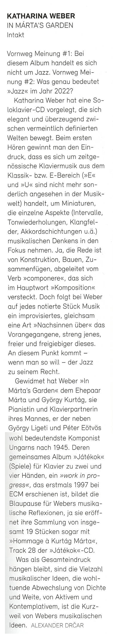 Vornweg Meinung #1: Bei
					diesem Album handelt es sich
					nicht um Jazz. Vornweg Mei-
					nung #2: Was genau bedeutet
					»Jazz« im Jahr 2022?
					Katharina Weber hat eine So-
					loklavier-CD vorgelegt, die sich
					elegant und überzeugend zwi-
					schen vermeintlich definierten
					Welten bewegt. Beim ersten
					Hören gewinnt man den Ein-
					druck, dass es sich um zeitge-
					nössische Klaviermusik aus dem
					Klassik- bzw.