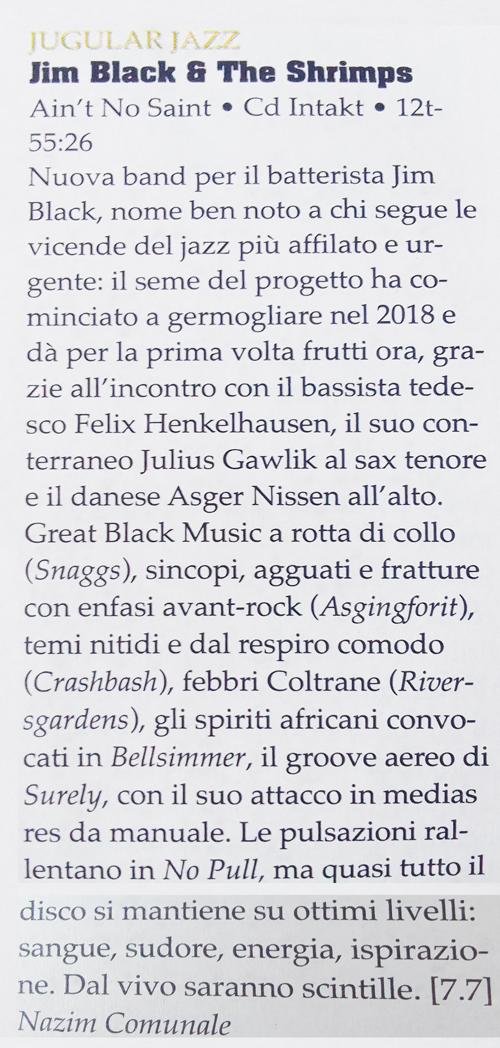 Nuova band per il batterista Jim
			Black, nome ben noto a chi segue le
			vicende del jazz più affilato e ur-
			gente: il seme del progetto ha co-
			minciato a germogliare nel 2018 e
			dà per la prima volta frutti ora, gra-
			zie all'incontro con il bassista tede-
			sco Felix Henkelhausen, il suo con-
			terraneo Julius Gawlik al sax tenore
			e il danese Asger Nissen all'alto.