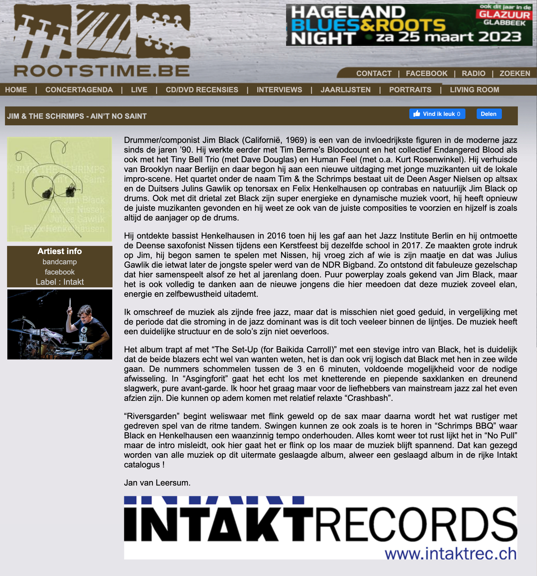 Drummer/componist Jim Black (Californië, 1969) is een van de invloedrijkste figuren in de moderne jazz sinds de jaren ’90. Hij werkte eerder met Tim Berne’s Bloodcount en het collectief Endangered Blood als ook met het Tiny Bell Trio (met Dave Douglas) en Human Feel (met o.a. Kurt Rosenwinkel). Hij verhuisde van Brooklyn naar Berlijn en daar begon hij aan een nieuwe uitdaging met jonge muzikanten uit de lokale impro-scene. Het quartet onder de naam Tim & the Schrimps bestaat uit de Deen Asger Nielsen op altsax en de Duitsers Julins Gawlik op tenorsax en Felix Henkelhausen op contrabas en natuurlijk Jim Black op drums. Ook met dit drietal zet Black zijn super energieke en dynamische muziek voort, hij heeft opnieuw de juiste muzikanten gevonden en hij weet ze ook van de juiste composities te voorzien en hijzelf is zoals altijd de aanjager op de drums.