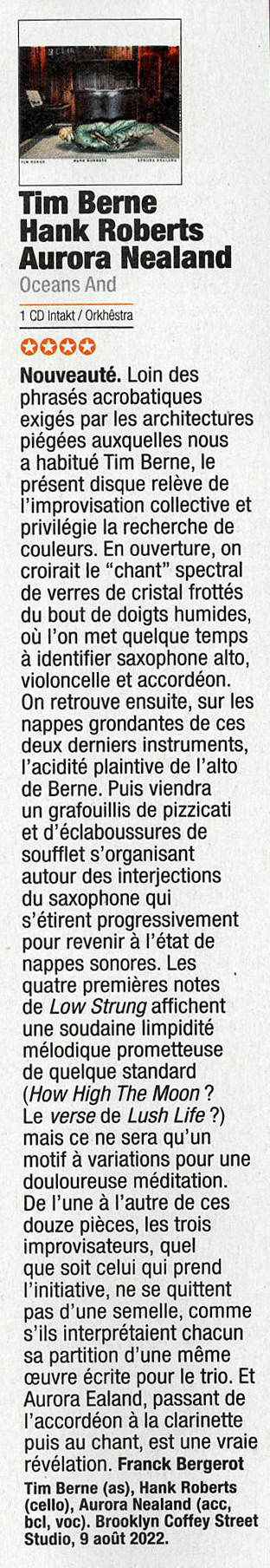 Nouveauté. Loin des
	phrasés acrobatiques
	exigés par les architectures
	piégées auxquelles nous
	a habitué Tim Berne, le
	présent disque releve de
	'improvisation collective et
	privilégie la recherche de
	couleurs.