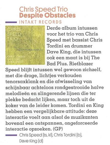 Derde album intussen voor het trio van Chris
		Speed met bassist Chris
		Tordini en drummer
		Dave King, die intussen ook een maat is bij The Bad Plus. Rietblazer
		Speed blijft intussen wel gewoon zichzelf, met die droge, lichtjes verkouden tenorsaklank en die afwisseling van schijnbaar achteloos rondgestrooide halve
		melodieën en slingerende lijnen die ter plekke bedacht lijken, maar toch uit de koker van de leider komen. Tordini en King hebben een vergelijkbare attitude: deze interactie voelt aan alsof de muzikanten bovenal een ontspannen, ongeforceerde
		interactie opzoeken.