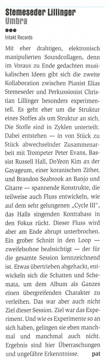 Mit her drahtigen, elektronisch
				manipulierten Soundcollagen, denn
				im Voraus zu Ende gedachten musi-
				kalischen Ideen gibt sich die zweite
				Kollaboration zwischen Pianist Elias
				Stemeseder und Perkussionist Chris-
				tian Lillinger besonders experimen-
				tell. Es geht her um die Struktur
				eines Stoffes als um Struktur an sich.
				Die Stoffe sind in Zyklen unterteilt.