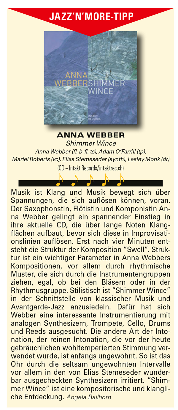Musik ist Klang und Musik bewegt sich über
			Spannungen, die sich auflösen können, voran.
			Der Saxophonstin, Flötistin und Komponistin Anna
			Webber gelingt ein spannender Einstieg in
			ihre aktuelle CD, die über lange Noten Klangflächen
			aufbaut, bevor sich diese in Improvisationslinien
			auflösen.