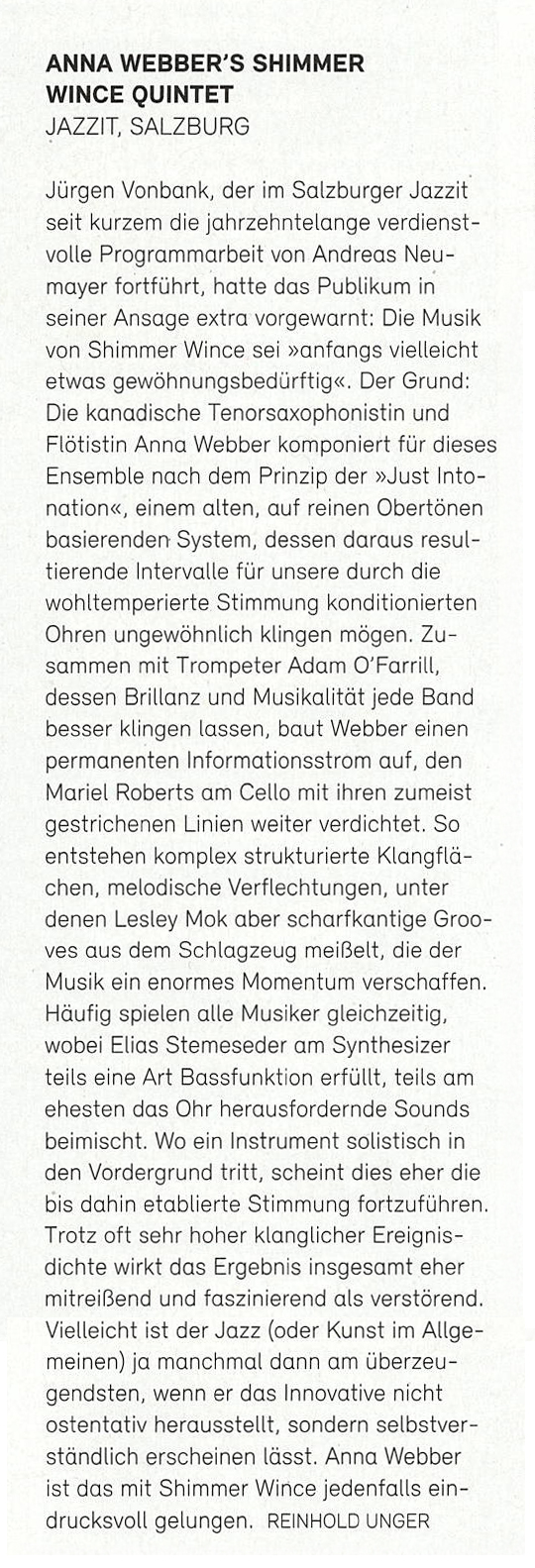 Jürgen Vonbank, der im Salzburger Jazzit seit kurzem die jahrzehntelange verdienstvolle Programmarbeit von Andreas Neu-mayer fortführt, hatte das Publikum in seiner Ansage extra vorgewarnt: Die Musik von Shimmer Wince sei »anfangs vielleicht etwas gewöhnungsbedürftig«. Der Grund:
			Die kanadische Tenorsaxophonistin und Flötistin Anna Webber komponiert für dieses Ensemble nach dem Prinzip der »Just Into-nation«, einem alten, auf reinen Obertönen basierenden System, dessen daraus resultierende Intervalle für unsere durch die wohltemperierte Stimmung konditionierten Ohren ungewöhnlich klingen mögen.