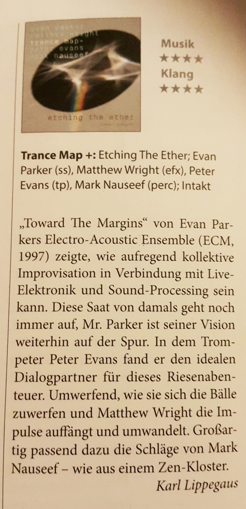 Toward The Margins von Evan Parkers Electro-Acoustic Ensemble (ECM,
	1997) zeigte, wie aufregend kollektive Improvisation in Verbindung mit Live-Elektronik und Sound-Processing sein kann. Diese Saat von damals geht noch immer auf, Mr. Parker ist seiner Vision weiterhin auf der Spur. In dem Trompeter Peter Evans fand er den idealen Dialogpartner für dieses Riesenaben-teuer. Umwerfend, wie sie sich die Bälle zuwerfen und Matthew Wright die Impulse auffängt und umwandelt. Großartig passend dazu die Schläge von Mark Nauseef - wie aus einem Zen-Kloster.