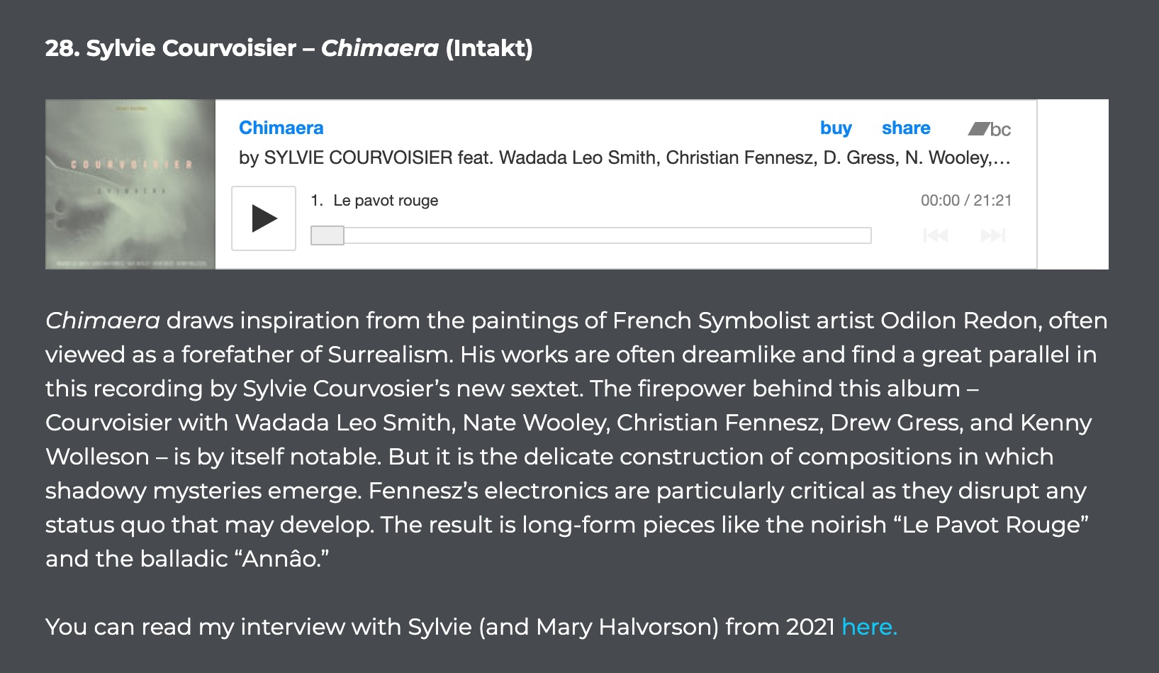 Chimaera draws inspiration from the paintings of French Symbolist artist Odilon Redon, often viewed as a forefather of Surrealism. His works are often dreamlike and find a great parallel in this recording by Sylvie Courvosier’s new sextet. The firepower behind this album – Courvoisier with Wadada Leo Smith, Nate Wooley, Christian Fennesz, Drew Gress, and Kenny Wolleson – is by itself notable. But it is the delicate construction of compositions in which shadowy mysteries emerge. Fennesz’s electronics are particularly critical as they disrupt any status quo that may develop.