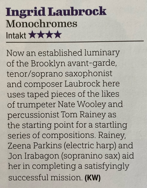 Now an established luminary of the Brooklyn avant-garde, tenor/soprano saxophonist and composer Laubrock here uses taped pieces of the likes of trumpeter Nate Wooley and percussionist Tom Rainey as the starting point for a startling series of compositions. Rainey, Zeena Parkins (electric harp) and Jon Irabagon (sopranino sax) aid her in completing a satisfyingly successful mission.