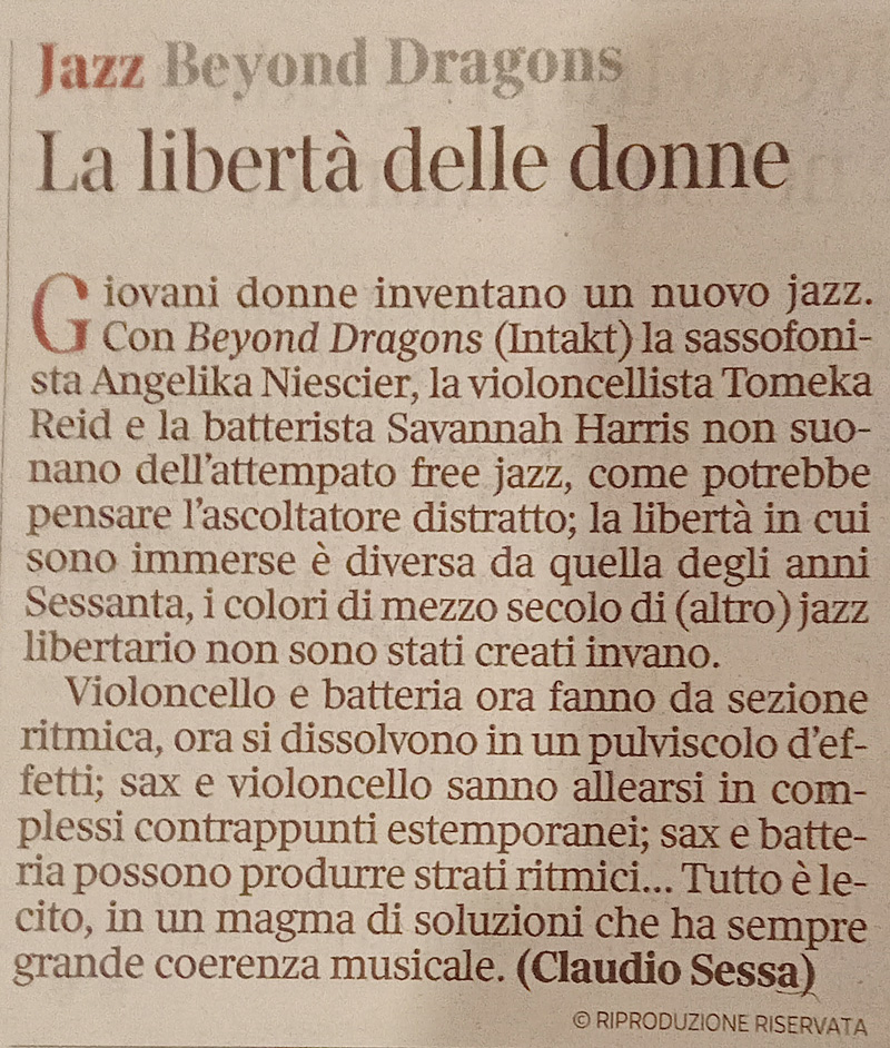 Giovani donne inventano un nuovo jazz.
							G Con Beyond Dragons (Intakt) la sassofoni-
							sta Angelika Niescier, la violoncellista Tomeka Reid e la batterista Savannah Harris non suonano dell'attempato free jazz, come potrebbe pensare l'ascoltatore distratto; la libertà in cui sono immerse è diversa da quella degli anni Sessanta, i colori di mezzo secolo di (altro) jazz libertario non sono stati creati invano.