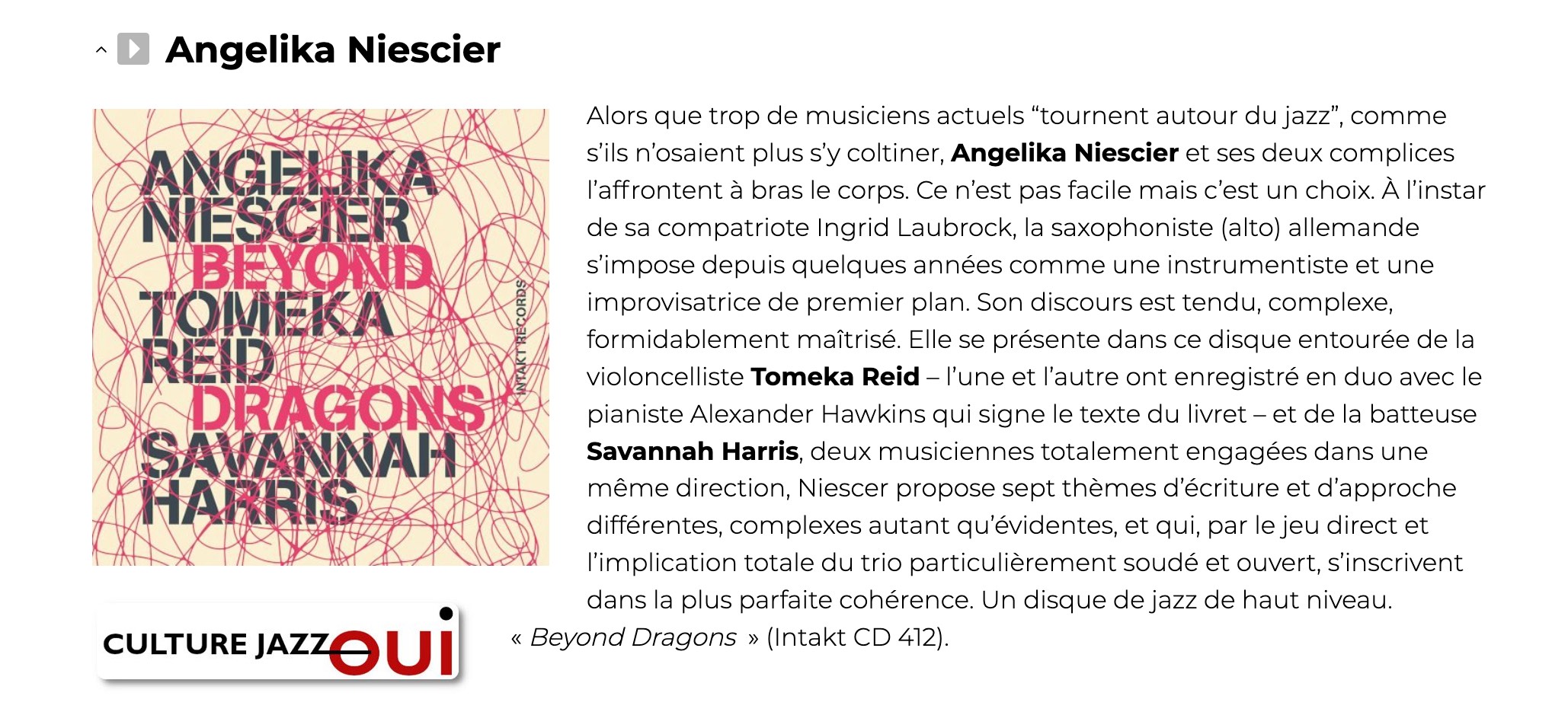 Alors que trop de musiciens actuels “tournent autour du jazz”, comme s’ils n’osaient plus s’y coltiner, Angelika Niescier et ses deux complices l’affrontent à bras le corps. Ce n’est pas facile mais c’est un choix. À l’instar de sa compatriote Ingrid Laubrock, la saxophoniste (alto) allemande s’impose depuis quelques années comme une instrumentiste et une improvisatrice de premier plan.