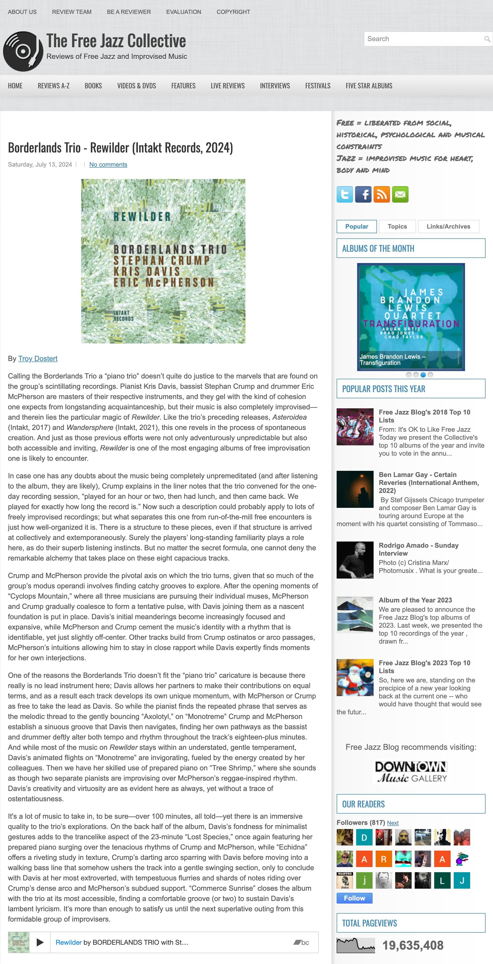 Calling the Borderlands Trio a “piano trio” doesn’t quite do justice to the marvels that are found on the group’s scintillating recordings. Pianist Kris Davis, bassist Stephan Crump and drummer Eric McPherson are masters of their respective instruments, and they gel with the kind of cohesion one expects from longstanding acquaintanceship, but their music is also completely improvised—and therein lies the particular magic of Rewilder. Like the trio’s preceding releases, Asteroidea (Intakt, 2017) and Wandersphere (Intakt, 2021), this one revels in the process of spontaneous creation. And just as those previous efforts were not only adventurously unpredictable but also both accessible and inviting, Rewilder is one of the most engaging albums of free improvisation one is likely to encounter.