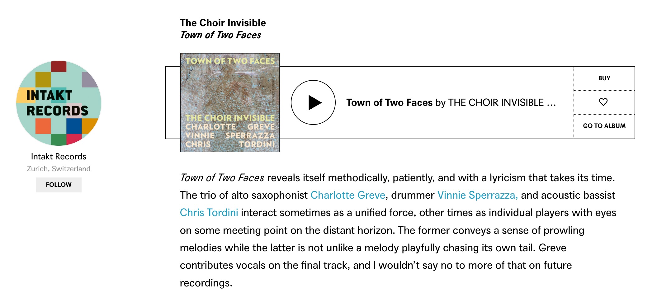 Town of Two Faces reveals itself methodically, patiently, and with a lyricism that takes its time. The trio of alto saxophonist Charlotte Greve, drummer Vinnie Sperrazza, and acoustic bassist Chris Tordini interact sometimes as a unified force, other times as individual players with eyes on some meeting point on the distant horizon. The former conveys a sense of prowling melodies while the latter is not unlike a melody playfully chasing its own tail. Greve contributes vocals on the final track, and I wouldn’t say no to more of that on future recordings.