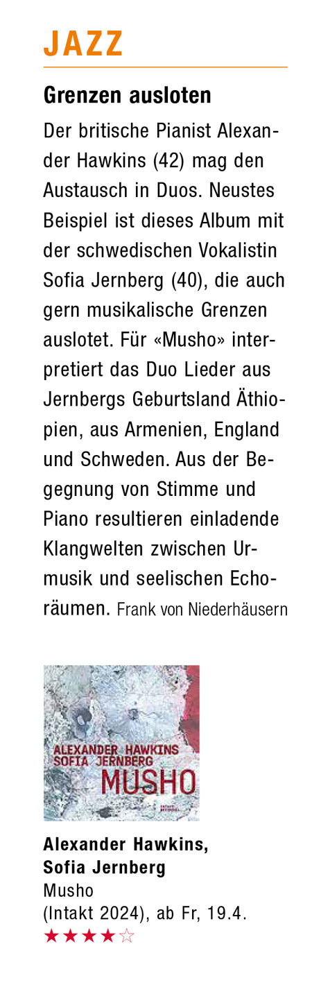 Der britische Pianist Alexander Hawkins (42) mag den Austausch in Duos. Neustes Beispiel ist dieses Album mit der schwedischen Vokalistin Sofia Jernberg (40), die auch gern musikalische Grenzen auslotet. Für «Musho» interpretiert das Duo Lieder aus Jernbergs Geburtsland Äthio-pien, aus Armenien, England und Schweden. Aus der Begegnung von Stimme und Piano resultieren einladende Klangwelten zwischen Ur-musik und seelischen Echo-räumen.