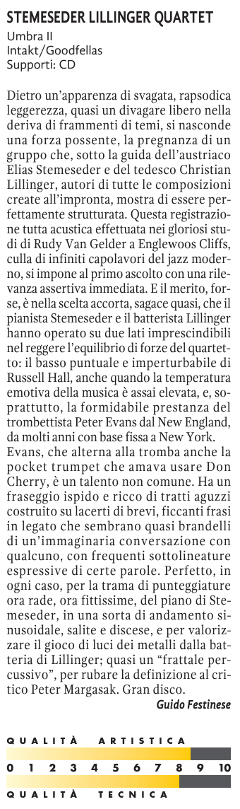 Dietro un'apparenza di svagata, rapsodica leggerezza, quasi un divagare libero nella deriva di frammenti di temi, si nasconde una forza possente, la pregnanza di un gruppo che, sotto la guida dell'austriaco Elias Stemeseder e del tedesco Christian Lillinger, autori di tutte le composizioni create all'impronta, mostra di essere perfettamente strutturata. Questa registrazione tutta acustica effettuata nei gloriosi studi di Rudy Van Gelder a Englewoos Cliffs, culla di infiniti capolavori del jazz moder-no, si impone al primo ascolto con una rilevanza assertiva immediata. E il merito, for-se, è nella scelta accorta, sagace quasi, che il pianista Stemeseder e il batterista Lillinger hanno operato su due lati imprescindibili nel reggere l'equilibrio di forze del quartet-to: 11 basso puntuale e imperturbabile di Russell Hall, anche quando la temperatura emotiva della musica è assai elevata, e, so-prattutto, la formidabile prestanza del trombettista Peter Evans dal New England, da molti anni con base fissa a New York.