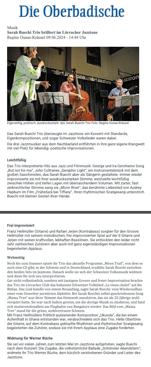 Das Sarah Buechi Trio überzeugte im Jazztone: ein Konzert mit Standards,
						Eigenkompositionen, und sogar Schweizer Volkslieder waren dabei.
						Die drei Jazzmusiker aus dem Nachbarland entführten in ihre ganz eigene Klangwelt mit viel Platz für lebendig- poetische Improvisationen.
						