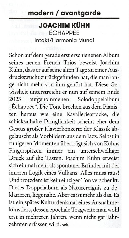 Schon auf dem gerade erst erschienenen Album seines neuen French Trios beweist Joachim Kühn, dass er auf seine alten Tage zu einer Aus-druckswucht zurückgefunden hat, die man lange nicht mehr von ihm gehört hat.