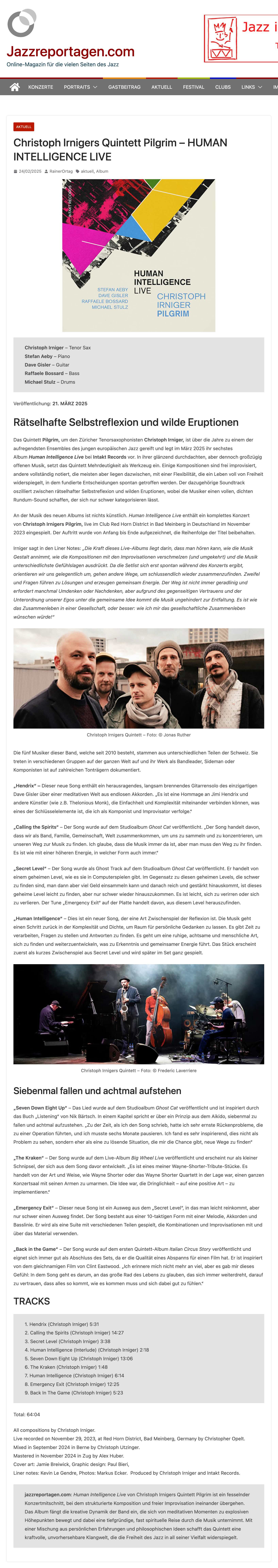 Rätselhafte Selbstreflexion und wilde Eruptionen
			Das Quintett Pilgrim, um den Züricher Tenorsaxophonisten Christoph Irniger, ist über die Jahre zu einem der aufregendsten Ensembles des jungen europäischen Jazz gereift und legt im März 2025 ihr sechstes Album Human Intelligence Live bei Intakt Records vor. In ihrer glänzend durchdachten, aber dennoch großzügig offenen Musik, setzt das Quintett Mehrdeutigkeit als Werkzeug ein. Einige Kompositionen sind frei improvisiert, andere vollständig notiert, die meisten aber liegen dazwischen, mit einer Flexibilität, die ein Leben voll von Freiheit widerspiegelt, in dem fundierte Entscheidungen spontan getroffen werden. Der dazugehörige Soundtrack oszilliert zwischen rätselhafter Selbstreflexion und wilden Eruptionen, wobei die Musiker einen vollen, dichten Rundum-Sound schaffen, der sich nur schwer kategorisieren lässt.